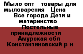 Мыло-опт - товары для мыловарения › Цена ­ 10 - Все города Дети и материнство » Постельные принадлежности   . Амурская обл.,Константиновский р-н